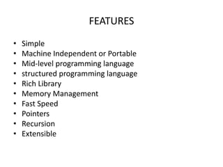 FEATURES
• Simple
• Machine Independent or Portable
• Mid-level programming language
• structured programming language
• Rich Library
• Memory Management
• Fast Speed
• Pointers
• Recursion
• Extensible
 