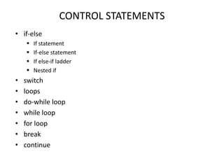 CONTROL STATEMENTS
• if-else
 If statement
 If-else statement
 If else-if ladder
 Nested if
• switch
• loops
• do-while loop
• while loop
• for loop
• break
• continue
 