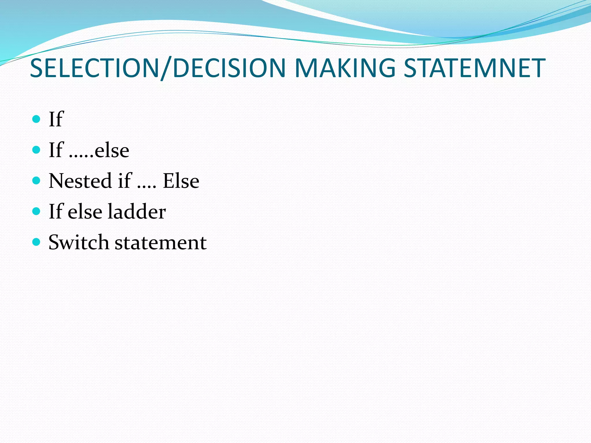 SELECTION/DECISION MAKING STATEMNET
 If
 If …..else
 Nested if …. Else
 If else ladder
 Switch statement
 