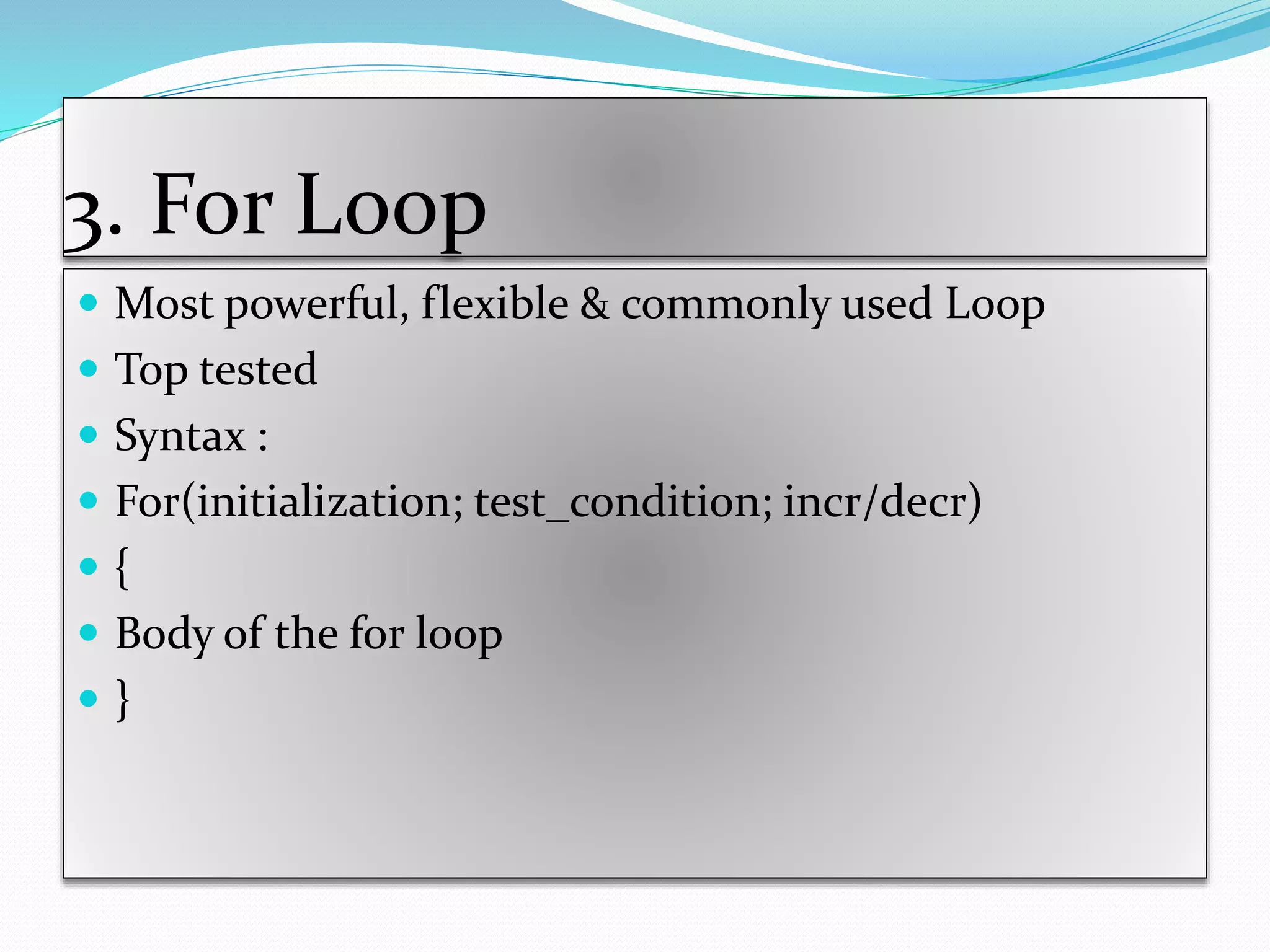 3. For Loop
 Most powerful, flexible & commonly used Loop
 Top tested
 Syntax :
 For(initialization; test_condition; incr/decr)
 {
 Body of the for loop
 }
 