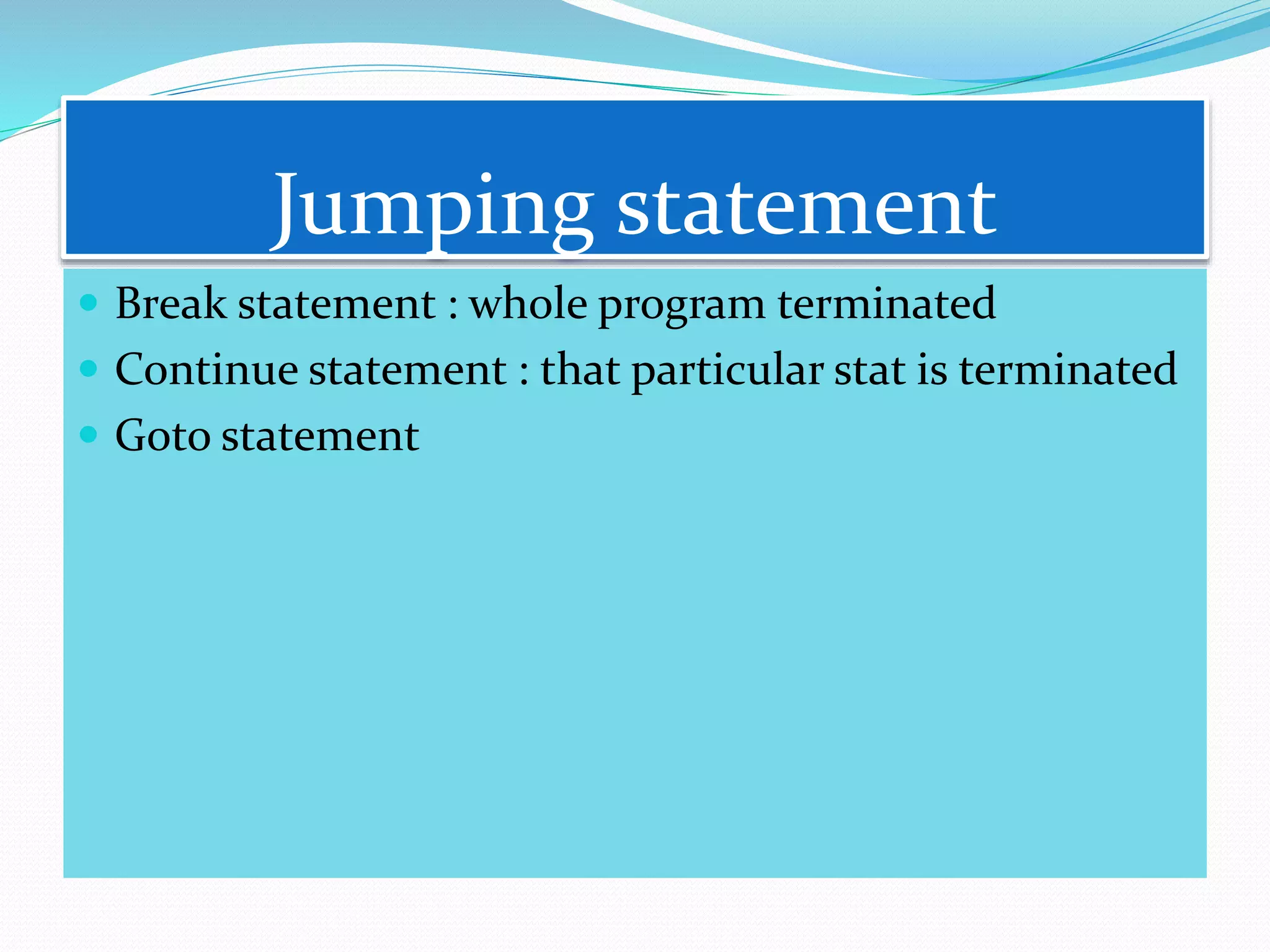 Jumping statement
 Break statement : whole program terminated
 Continue statement : that particular stat is terminated
 Goto statement
 