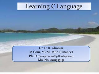 Learning C Language
Dr. D. R. Gholkar
M.Com, MCM, MBA (Finance)
Ph. D (Entrepreneurship Development)
Mo. N0. 9011355151
 