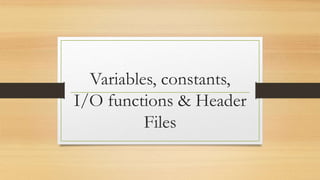 Variables, constants,
I/O functions & Header
Files
 