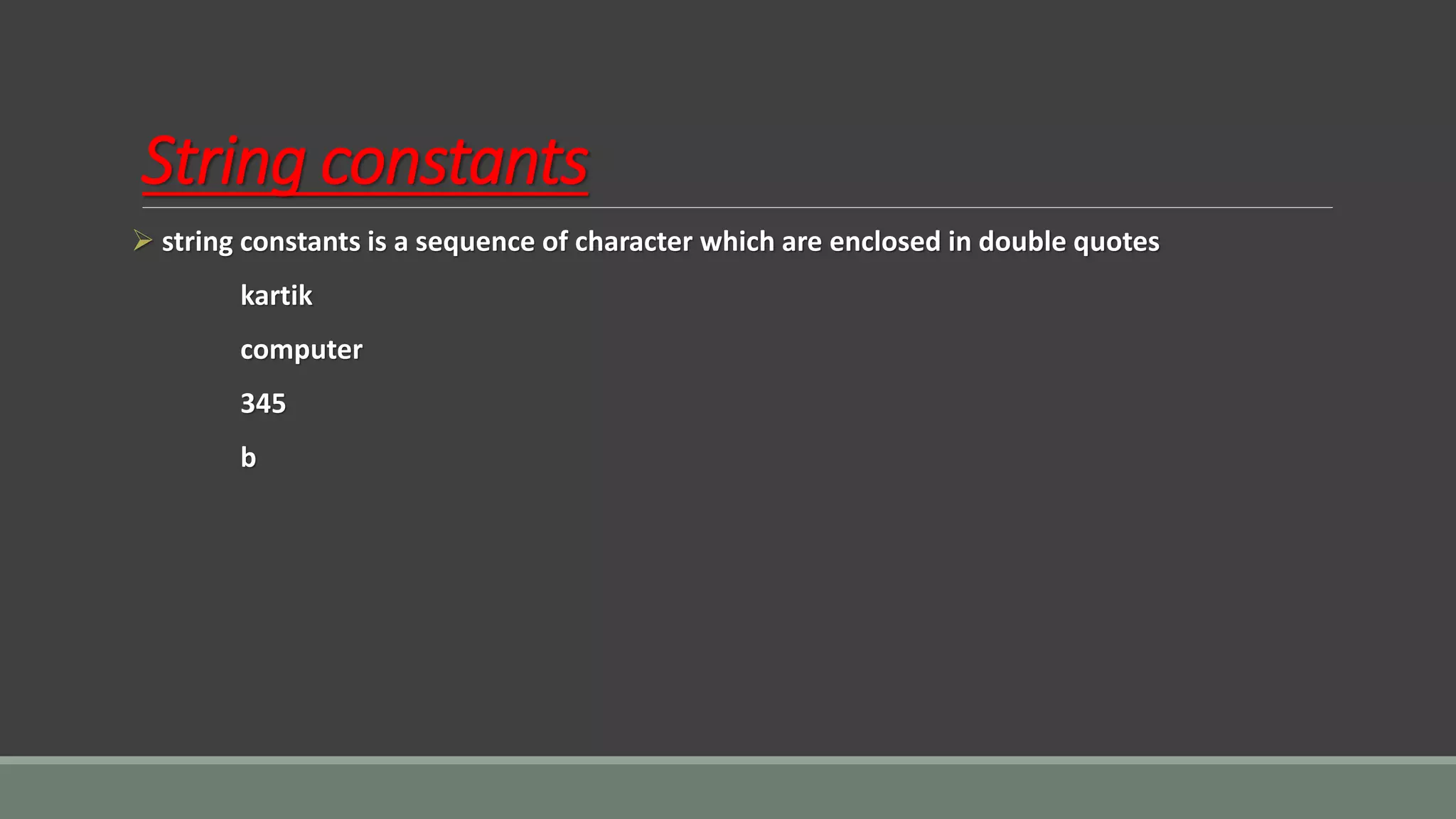 String constants
➢ string constants is a sequence of character which are enclosed in double quotes
kartik
computer
345
b
 