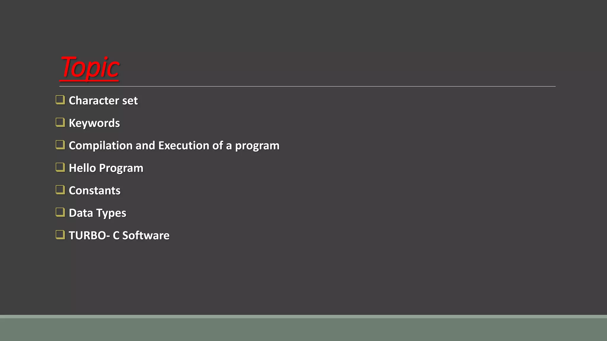Topic
❑ Character set
❑ Keywords
❑ Compilation and Execution of a program
❑ Hello Program
❑ Constants
❑ Data Types
❑ TURBO- C Software
 