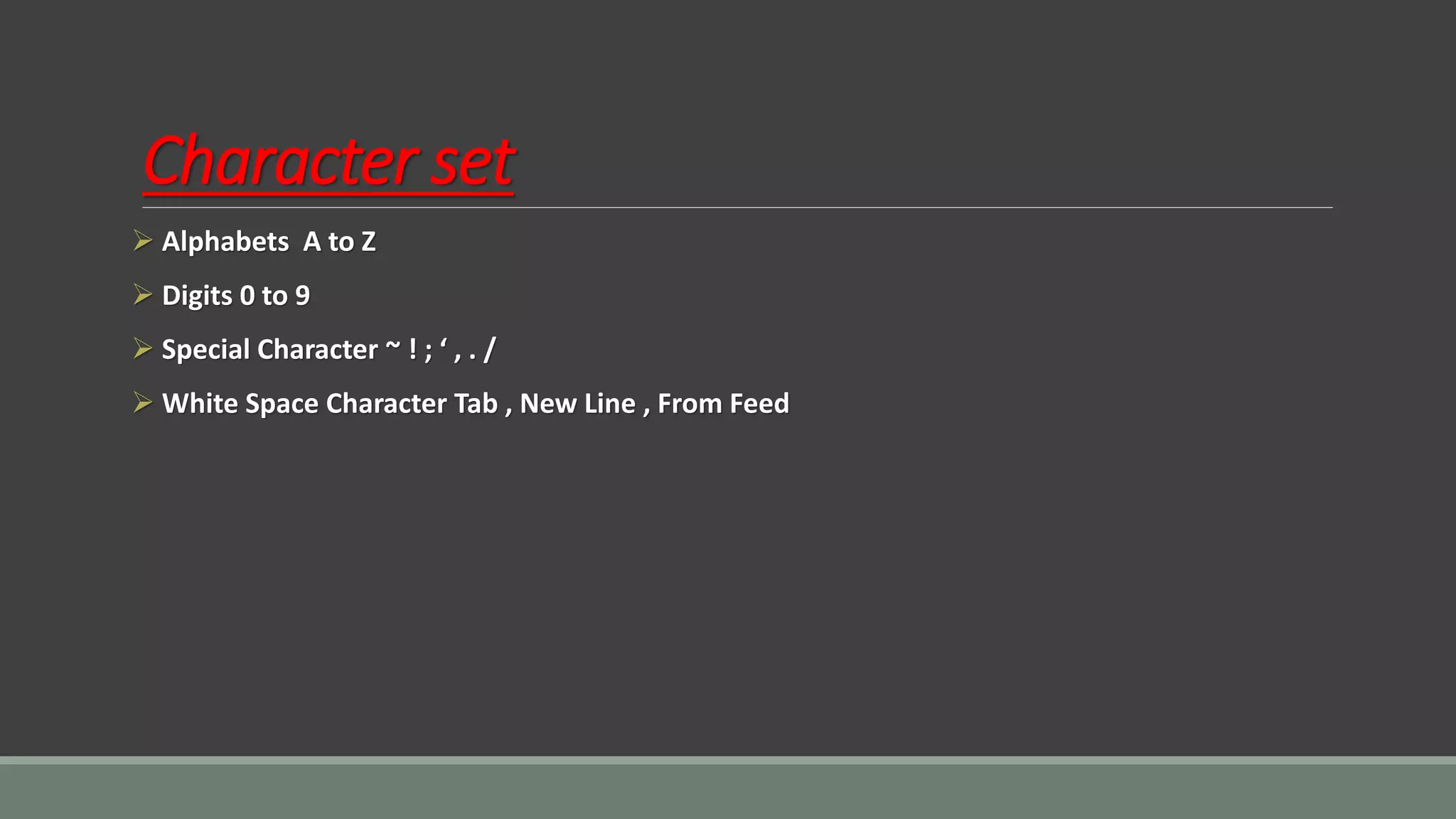 Character set
➢ Alphabets A to Z
➢ Digits 0 to 9
➢ Special Character ~ ! ; ‘ , . /
➢ White Space Character Tab , New Line , From Feed
 