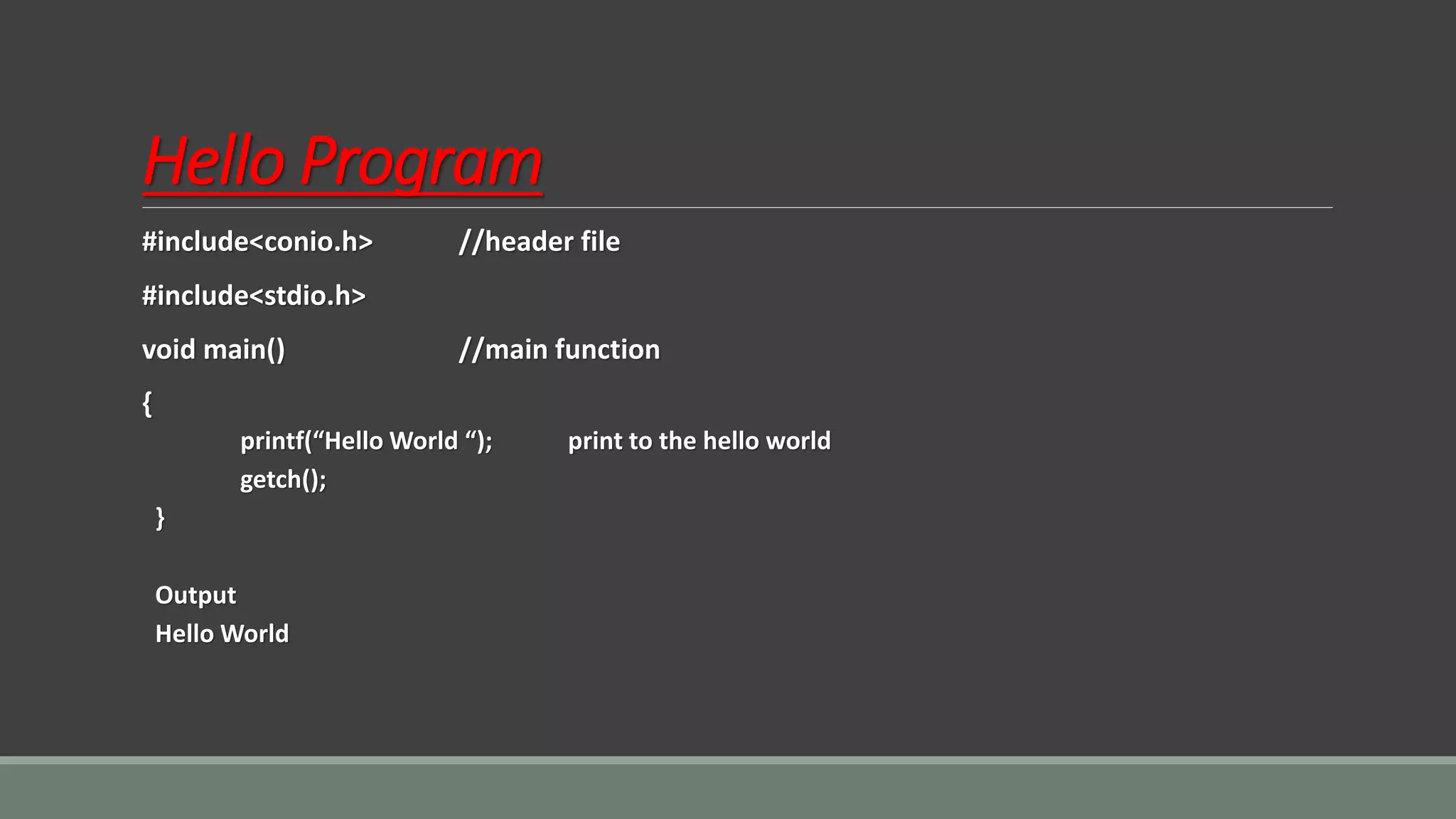 Hello Program
#include<conio.h> //header file
#include<stdio.h>
void main() //main function
{
printf(“Hello World “); print to the hello world
getch();
}
Output
Hello World
 