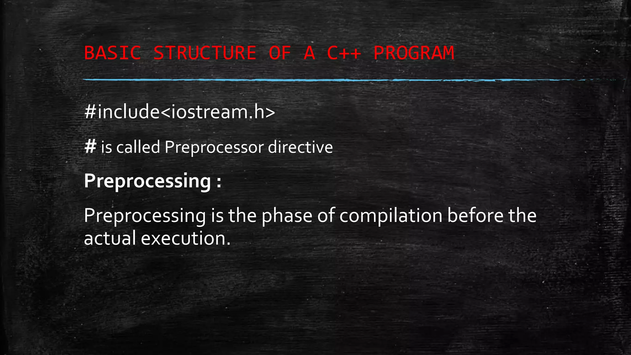 BASIC STRUCTURE OF A C++ PROGRAM #include<iostream.h> #is called Preprocessor directive Preprocessing : Preprocessing is the phase of compilation before the actual execution. 