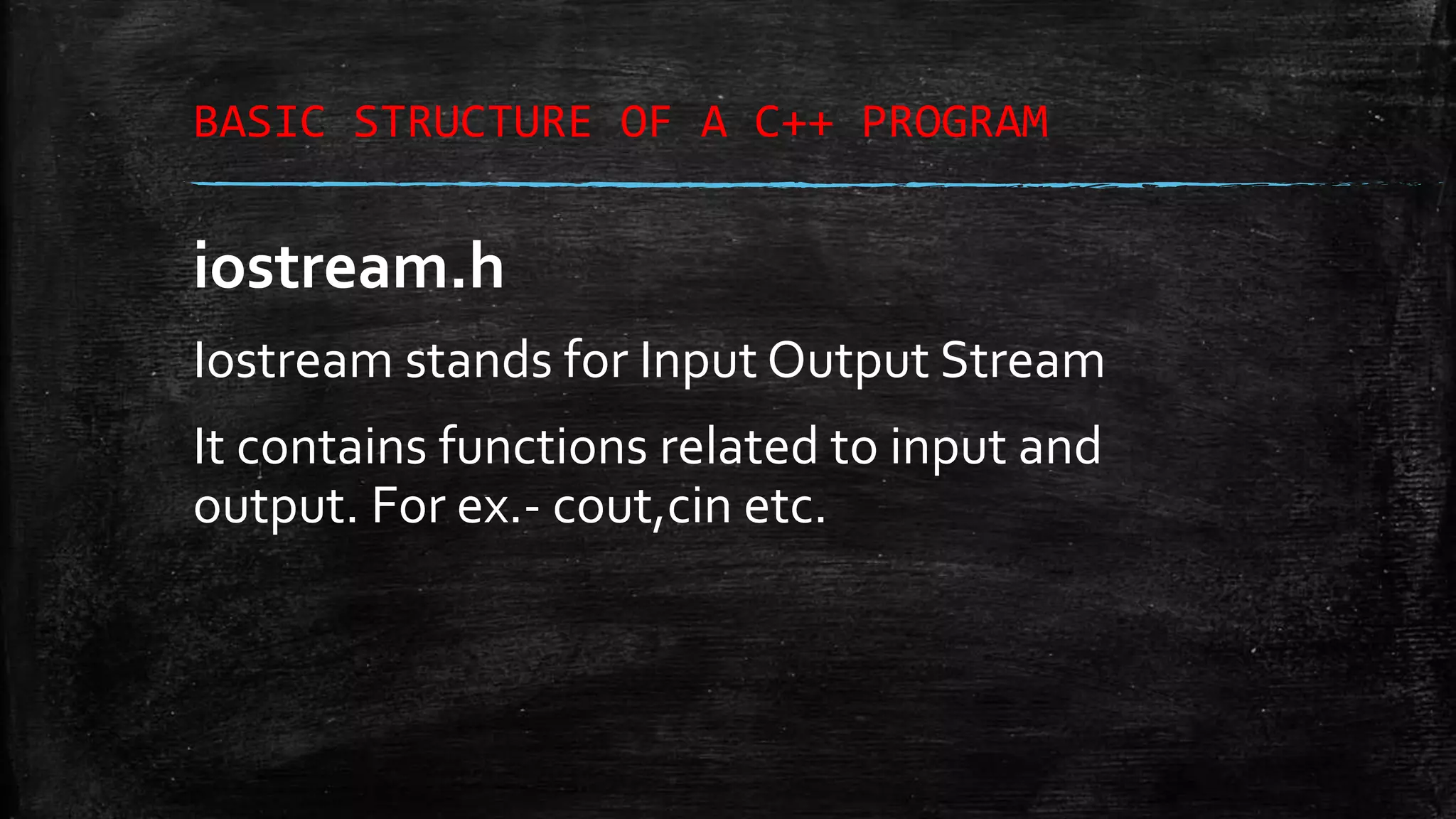 BASIC STRUCTURE OF A C++ PROGRAM iostream.h Iostream stands for Input Output Stream It contains functions related to input and output. For ex.- cout,cin etc. 