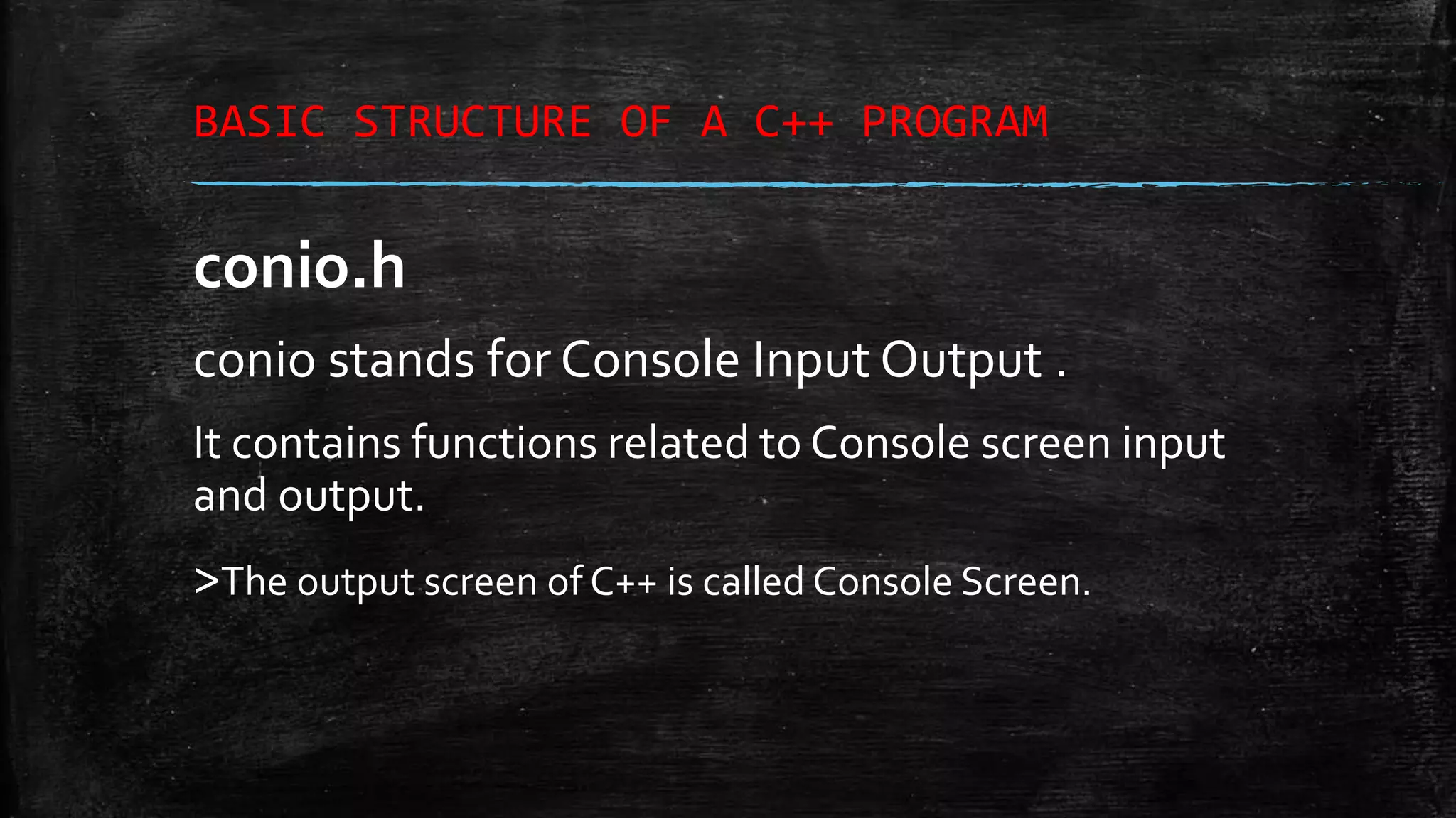 BASIC STRUCTURE OF A C++ PROGRAM conio.h conio stands for Console Input Output . It contains functions related to Console screen input and output. >The output screen of C++ is called Console Screen. 