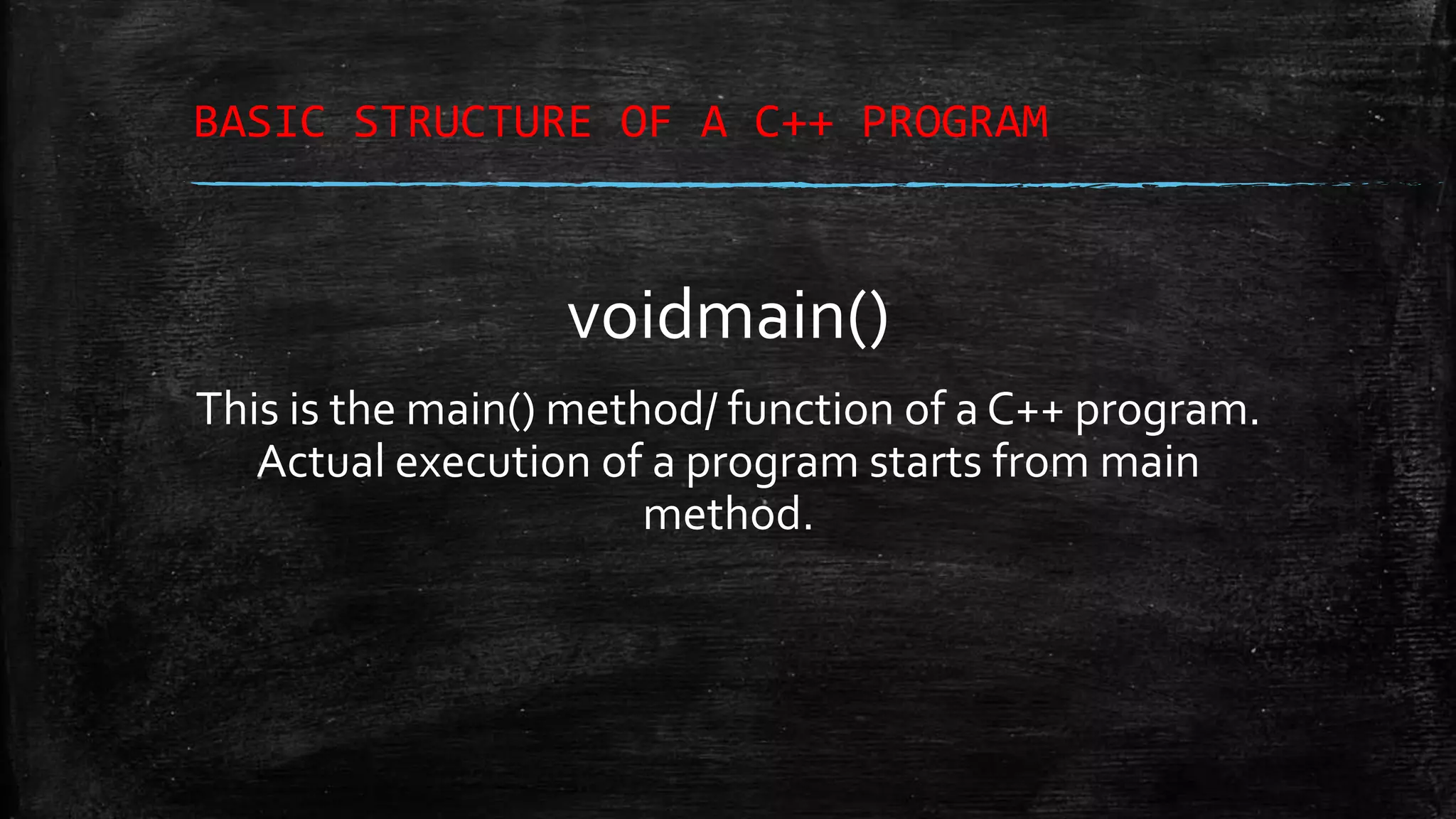 BASIC STRUCTURE OF A C++ PROGRAM voidmain() This is the main() method/ function of a C++ program. Actual execution of a program starts from main method. 