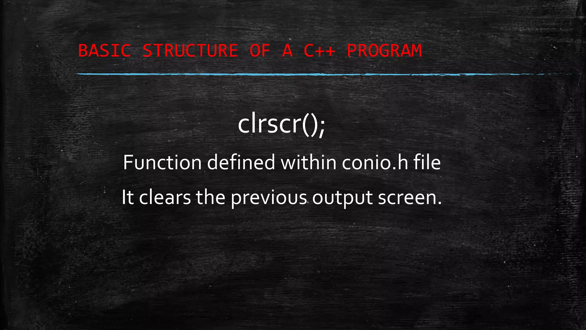 BASIC STRUCTURE OF A C++ PROGRAM clrscr(); Function defined within conio.h file It clears the previous output screen. 