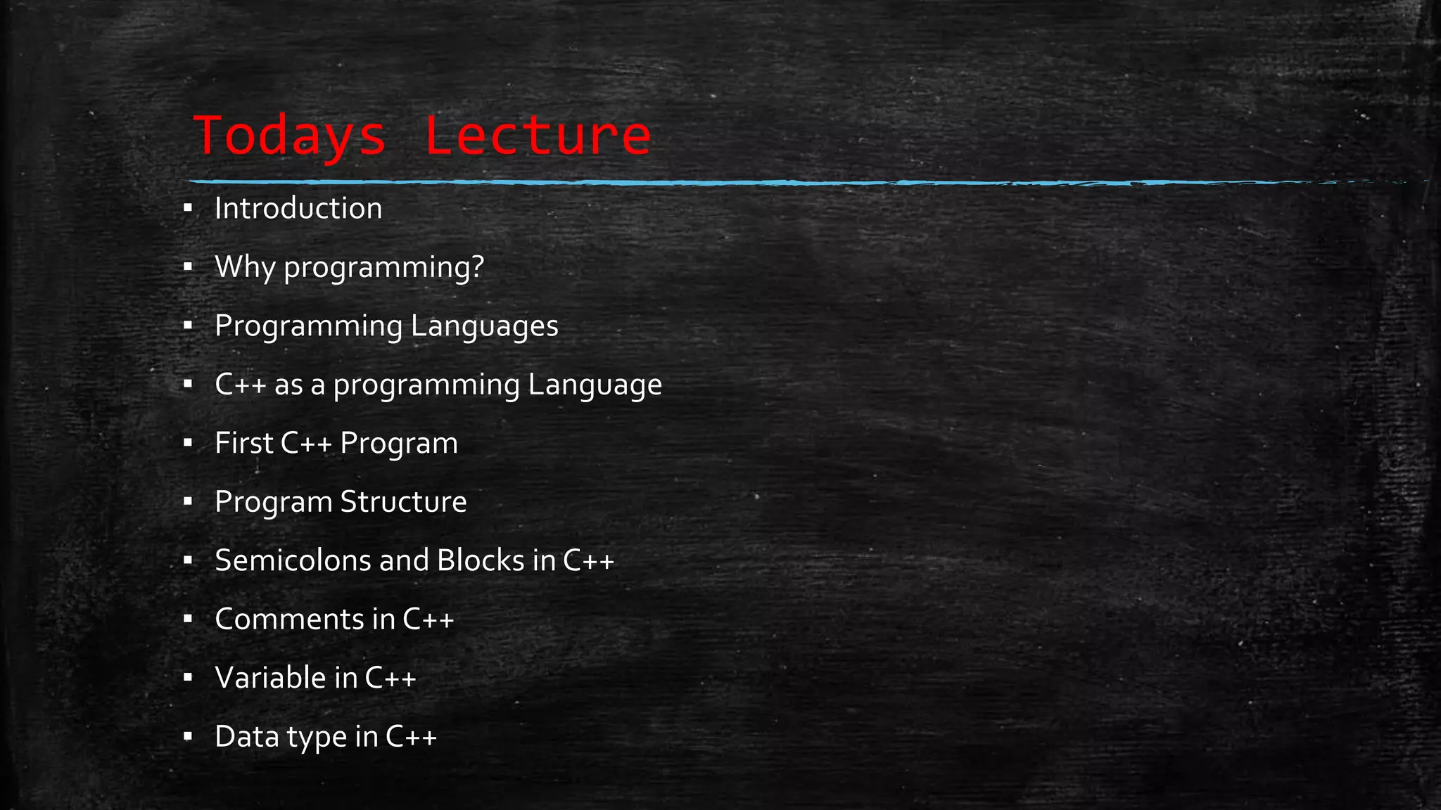Todays Lecture ▪ Introduction ▪ Why programming? ▪ Programming Languages ▪ C++ as a programming Language ▪ First C++ Program ▪ Program Structure ▪ Semicolons and Blocks in C++ ▪ Comments in C++ ▪ Variable in C++ ▪ Data type in C++ 