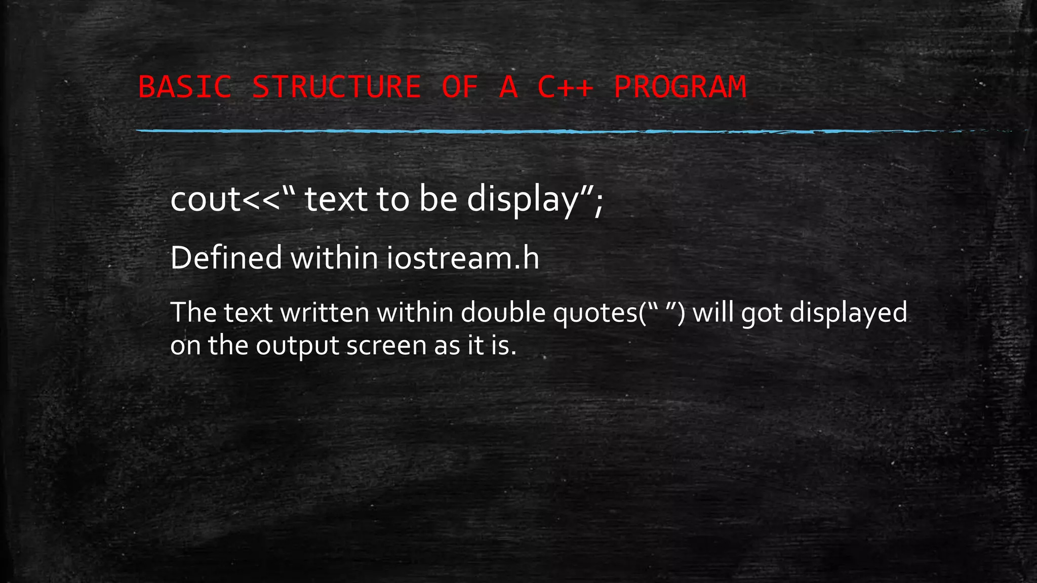BASIC STRUCTURE OF A C++ PROGRAM cout<<“ text to be display”; Defined within iostream.h The text written within double quotes(“ ”) will got displayed on the output screen as it is. 