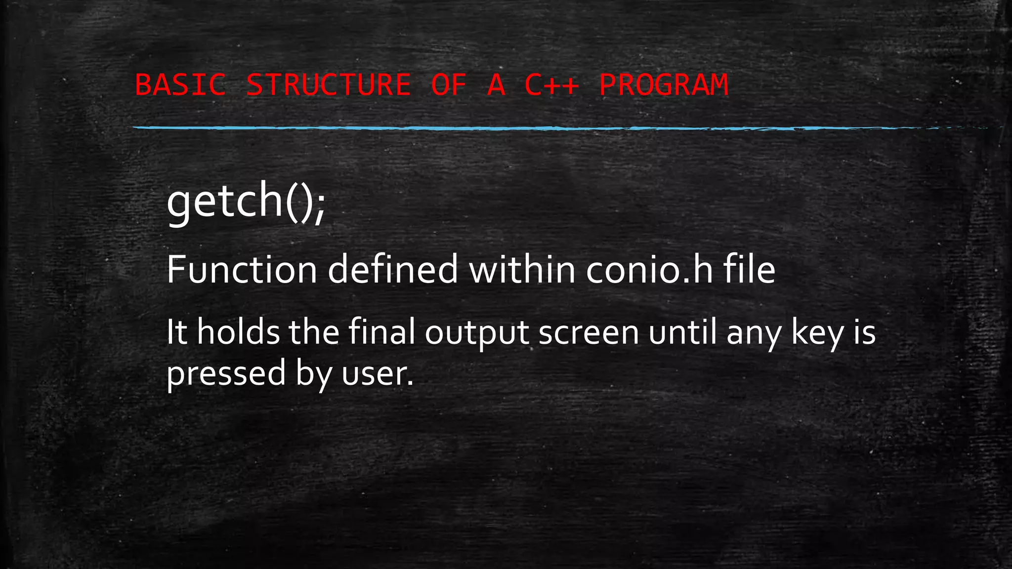 BASIC STRUCTURE OF A C++ PROGRAM getch(); Function defined within conio.h file It holds the final output screen until any key is pressed by user. 