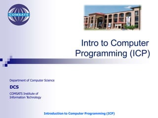 Department of Computer Science
DCS
COMSATS Institute of
Information Technology
Intro to Computer
Programming (ICP)
Introduction to Computer Programming (ICP)
 