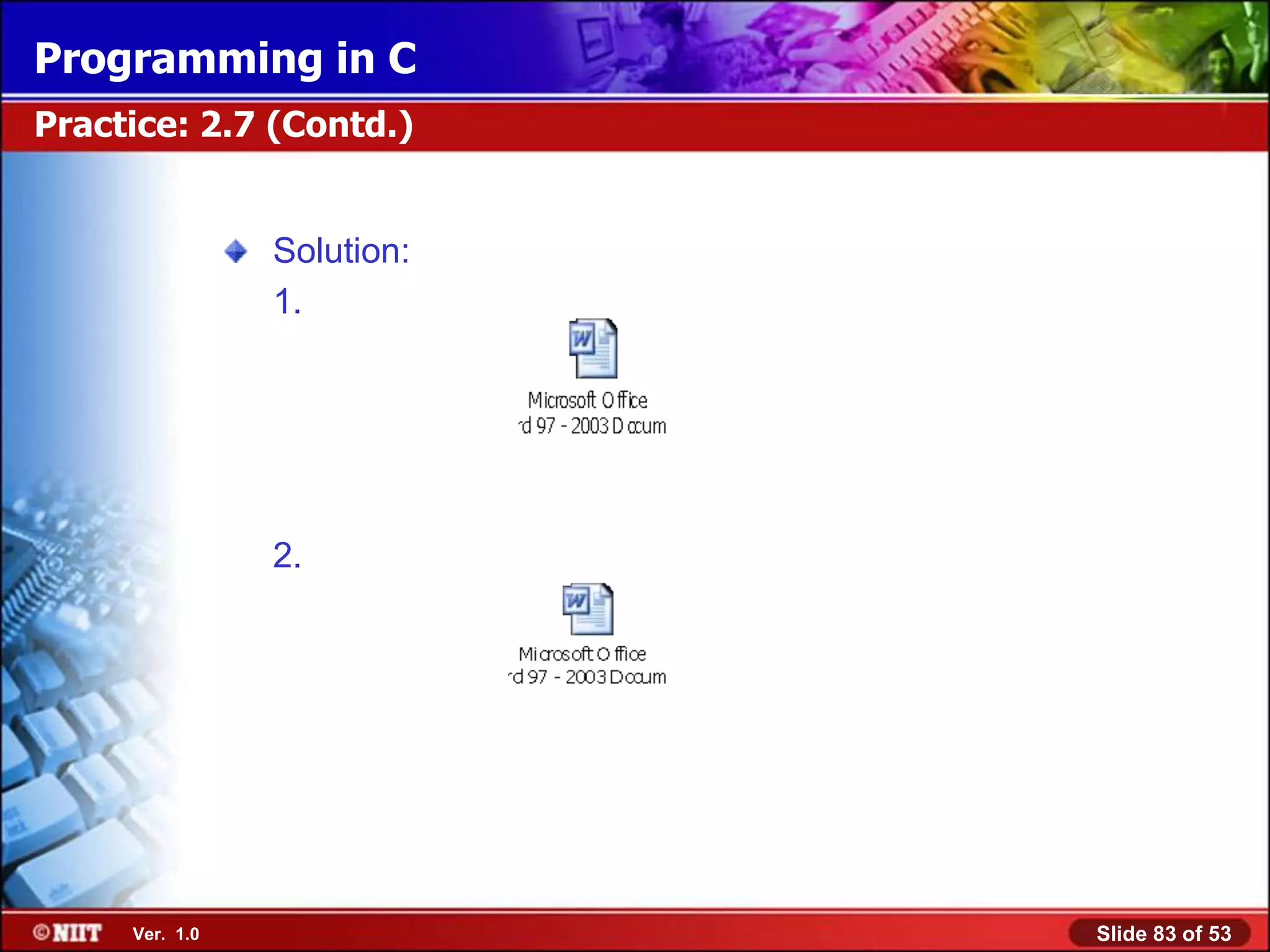 Programming in C
Practice: 2.7 (Contd.)


                Solution:
                1.




                2.




     Ver. 1.0               Slide 83 of 53
 
