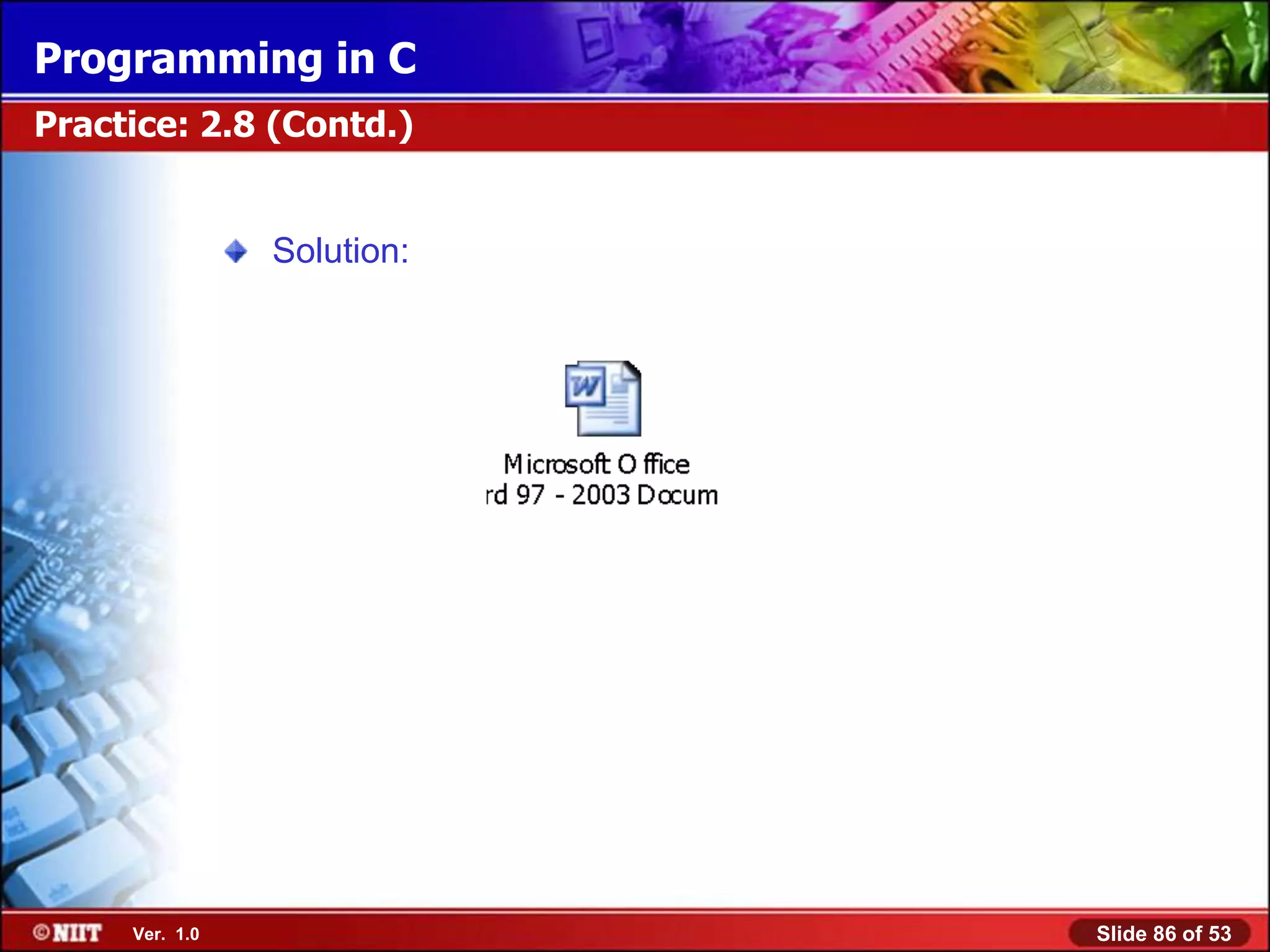 Programming in C
Practice: 2.8 (Contd.)


                Solution:




     Ver. 1.0               Slide 86 of 53
 