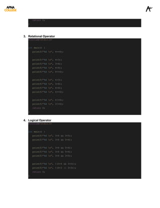 return 0;
}
3. Relational Operator
#include<stdio.h>
int main() {
printf("%d n", 4==4);
printf("%d n", 4<3);
printf("%d n", 3<4);
printf("%d n", 4<4);
printf("%d n", 4<=4);
printf("%d n", 4>3);
printf("%d n", 3>4);
printf("%d n", 4>4);
printf("%d n", 4>=4);
printf("%d n", 4!=4);
printf("%d n", 3!=4);
return 0;
}
4. Logical Operator
#include<stdio.h>
int main() {
printf("%d n", 3<4 && 3<5);
printf("%d n", 3<4 && 5<4);
printf("%d n", 3<4 && 5<4);
printf("%d n", 3>4 && 5>4);
printf("%d n", 3<4 && 3<5);
printf("%d n", !(3<4 && 3<5));
printf("%d n", !(4<3 || 5<3));
return 0;
}
 