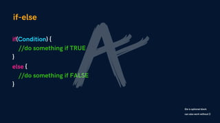 if-else
if(Condition) {
//do something if TRUE
}
else {
//do something if FALSE
}
Ele is optional block
can also work without {}
 