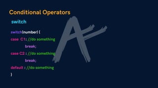 Conditional Operators
switch(number) {
case C1: //do something
break;
case C2 : //do something
break;
default : //do something
}
switch
 