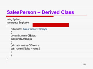 101
SalesPerson – Derived Class
using System;
namespace Employee
{
public class SalesPerson : Employee
{
private int numerOfSales;
public int NumbSales
{
get { return numerOfSales; }
set { numerOfSales = value; }
}
}
}
 