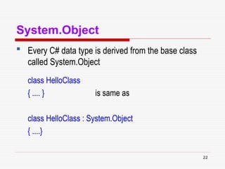22
System.Object
 Every C# data type is derived from the base class
called System.Object
class HelloClass
{ .... } is same as
class HelloClass : System.Object
{ ....}
 