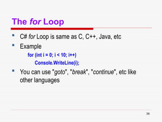 38
The for Loop
 C# for Loop is same as C, C++, Java, etc
 Example
for (int i = 0; i < 10; i++)
Console.WriteLine(i);
 You can use "goto", "break", "continue", etc like
other languages
 