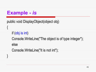 45
Example - is
public void DisplayObject(object obj)
{
if (obj is int)
Console.WriteLine("The object is of type integer");
else
Console.WriteLine("It is not int");
}
 