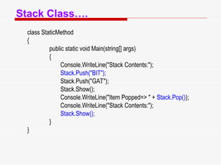 Stack Class….
class StaticMethod
{
public static void Main(string[] args)
{
Console.WriteLine("Stack Contents:");
Stack.Push("BIT");
Stack.Push("GAT");
Stack.Show();
Console.WriteLine("Item Popped=> " + Stack.Pop());
Console.WriteLine("Stack Contents:");
Stack.Show();
}
}
 