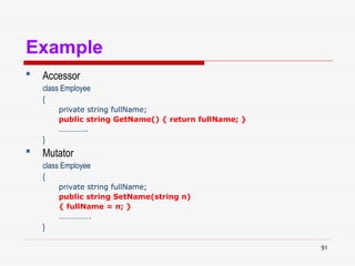 91
Example
 Accessor
class Employee
{
private string fullName;
public string GetName() { return fullName; }
…………..
}
 Mutator
class Employee
{
private string fullName;
public string SetName(string n)
{ fullName = n; }
…………….
}
 