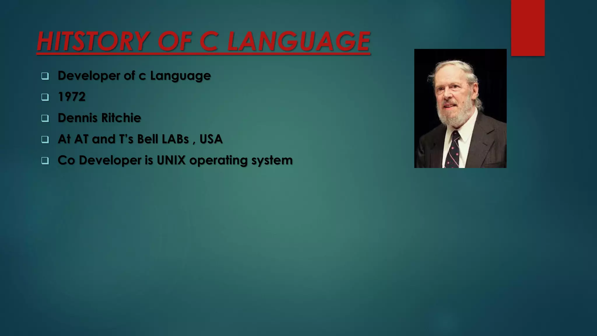HITSTORY OF C LANGUAGE
❑ Developer of c Language
❑ 1972
❑ Dennis Ritchie
❑ At AT and T’s Bell LABs , USA
❑ Co Developer is UNIX operating system