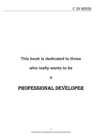3 
Any Question or Suggestion, Click Here to Discuss 
C in Hindi 
This book is dedicated to those 
who really wants to be 
a 
ProfessionAl Developer 
 