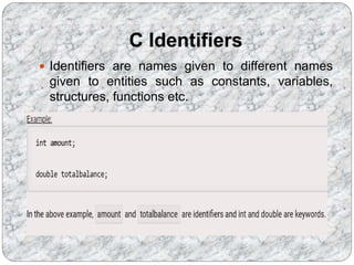 C Identifiers
 Identifiers are names given to different names
given to entities such as constants, variables,
structures, functions etc.
 