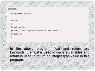  In the above program, float and return are
keywords. the float is used to declare variables and
return is used to return an integer type value in this
program.
 