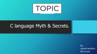 C language Myth & Secrets.
By,
Ankush Mundhra
BCA II year
 