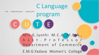 C U T E
C Language
program
T H E P O W E R P O I N T T E M P L A T E
Mrs.G.Jyothi M.C.A.,M.B.A.,
A s s t . P r o f e s s o r
Depa rtme nt o f C o m merce
E.M.G.Yadava Women's College
 