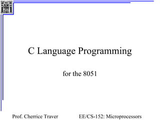 C Language Programming

                        for the 8051




Prof. Cherrice Traver        EE/CS-152: Microprocessors
 