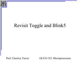 Revisit Toggle and Blink5 
Prof. Cherrice Traver EE/CS-152: Microprocessors 
and Microcontrollers 
 