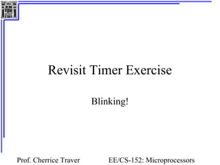Revisit Timer Exercise 
Blinking! 
Prof. Cherrice Traver EE/CS-152: Microprocessors 
and Microcontrollers 
 