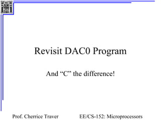 Revisit DAC0 Program 
And “C” the difference! 
Prof. Cherrice Traver EE/CS-152: Microprocessors 
and Microcontrollers 
 