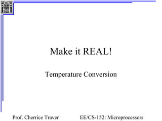 Make it REAL! 
Temperature Conversion 
Prof. Cherrice Traver EE/CS-152: Microprocessors 
and Microcontrollers 
 