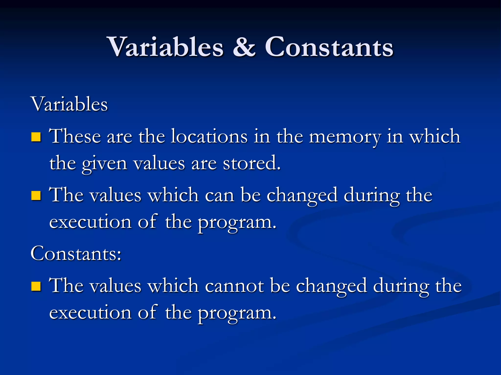 Variables & Constants Variables  These are the locations in the memory in which the given values are stored.  The values which can be changed during the execution of the program. Constants:  The values which cannot be changed during the execution of the program. 