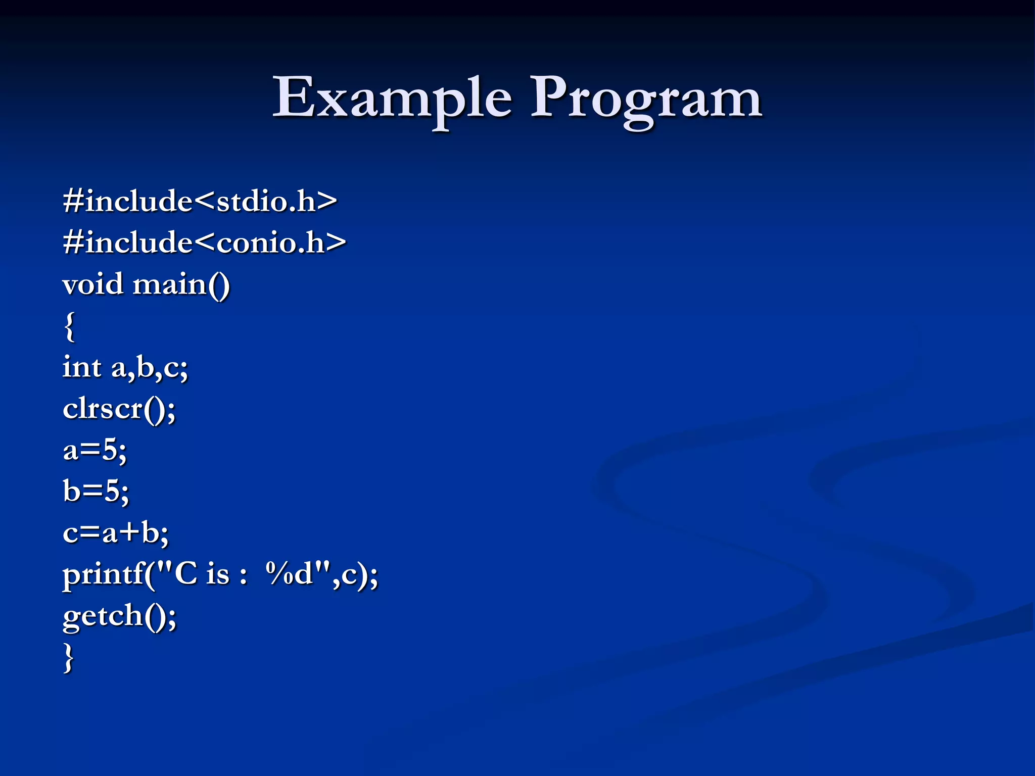 Example Program #include<stdio.h> #include<conio.h> void main() { int a,b,c; clrscr(); a=5; b=5; c=a+b; printf("C is : %d",c); getch(); } 