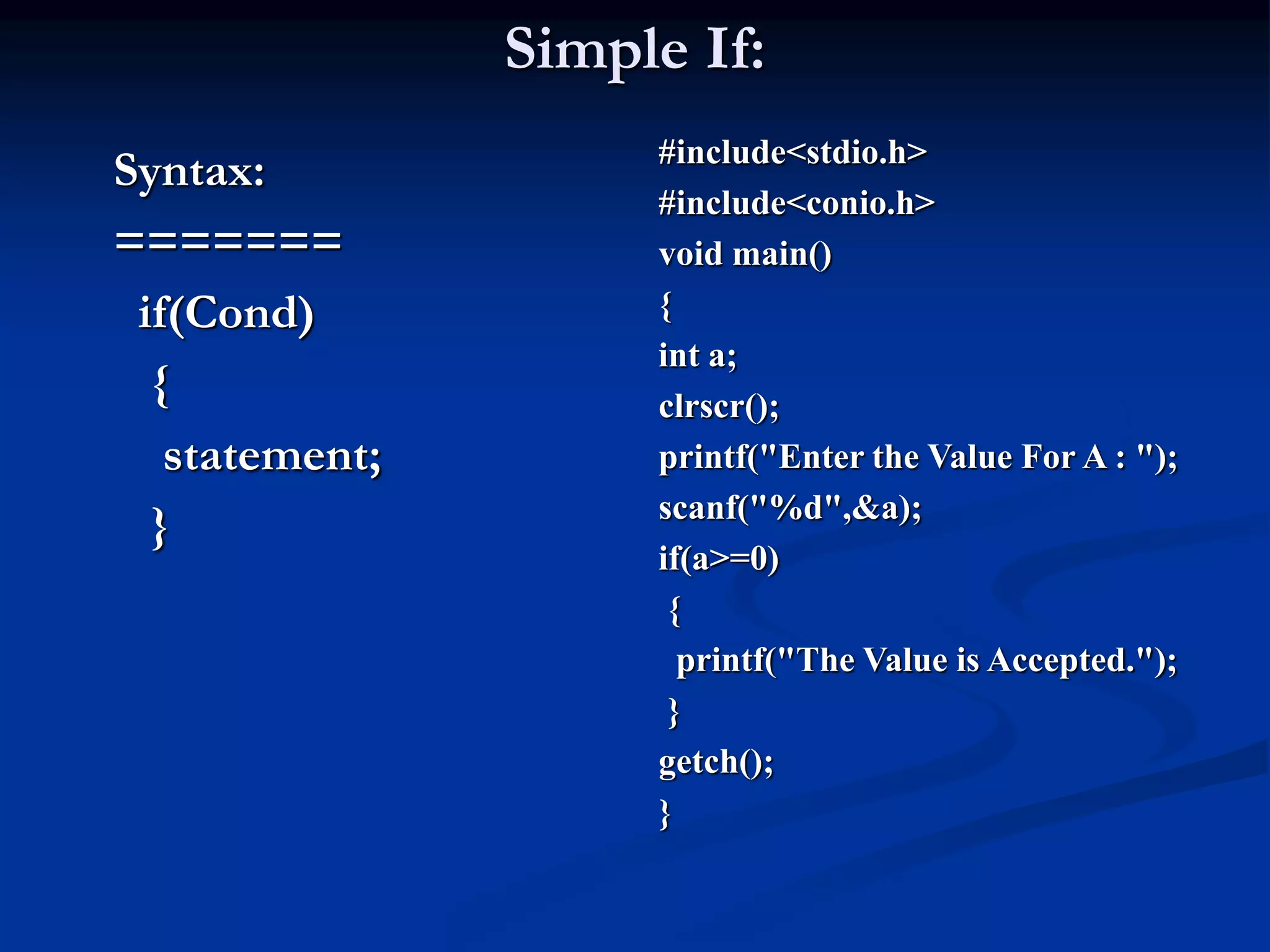 Simple If: Syntax: ======= if(Cond) { statement; } #include<stdio.h> #include<conio.h> void main() { int a; clrscr(); printf("Enter the Value For A : "); scanf("%d",&a); if(a>=0) { printf("The Value is Accepted."); } getch(); } 