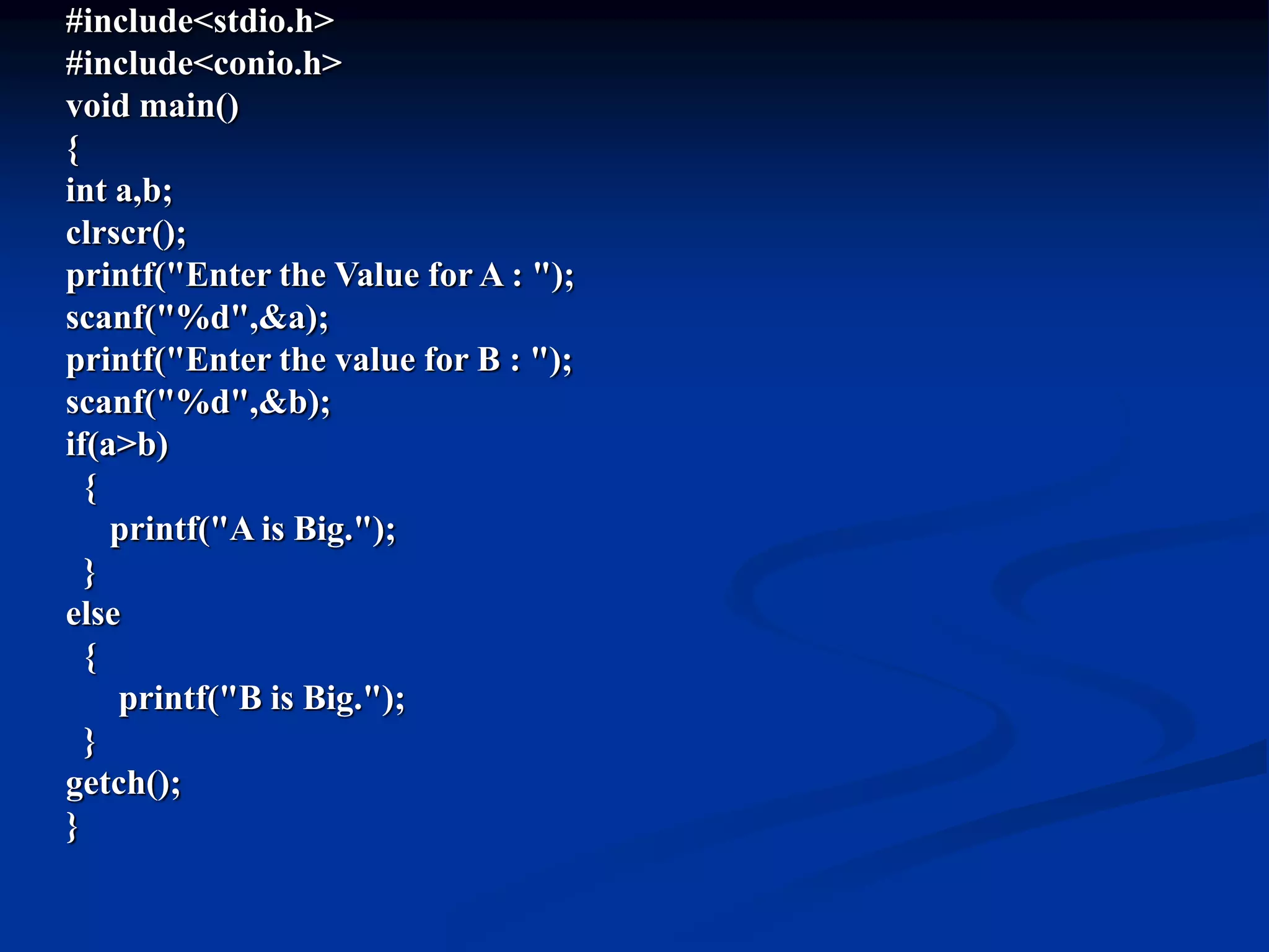 #include<stdio.h> #include<conio.h> void main() { int a,b; clrscr(); printf("Enter the Value for A : "); scanf("%d",&a); printf("Enter the value for B : "); scanf("%d",&b); if(a>b) { printf("A is Big."); } else { printf("B is Big."); } getch(); } 