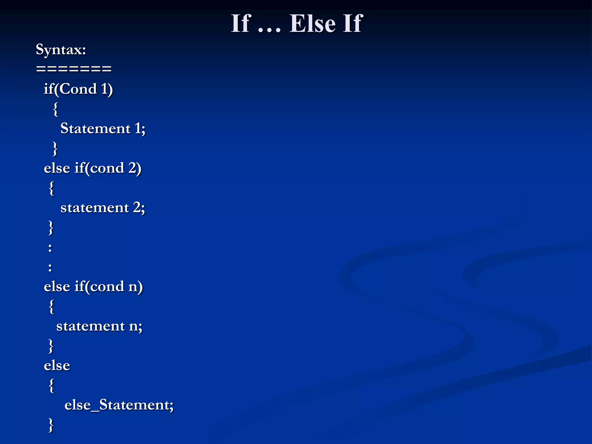 If … Else If Syntax: ======= if(Cond 1) { Statement 1; } else if(cond 2) { statement 2; } : : else if(cond n) { statement n; } else { else_Statement; } 