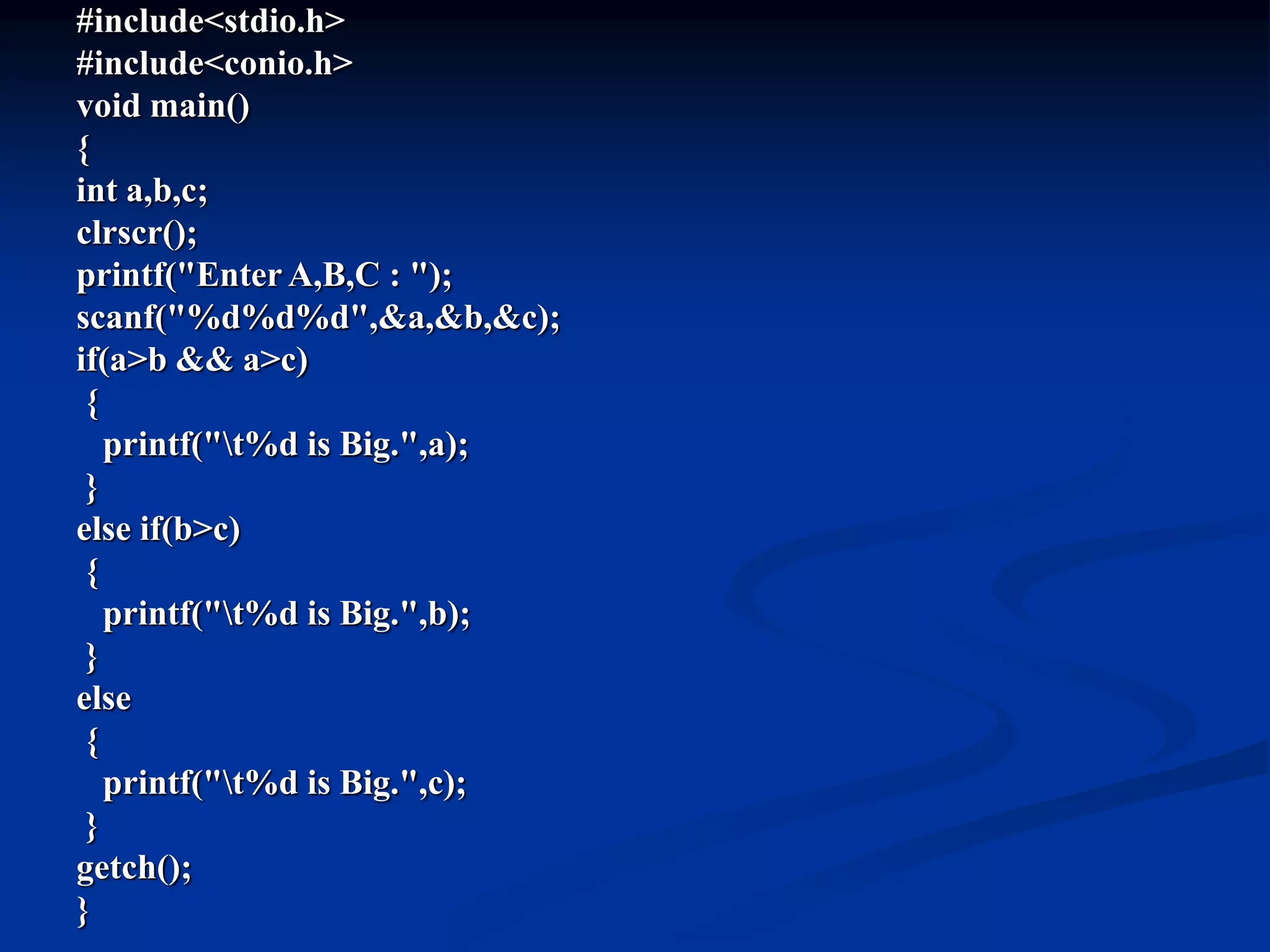 #include<stdio.h> #include<conio.h> void main() { int a,b,c; clrscr(); printf("Enter A,B,C : "); scanf("%d%d%d",&a,&b,&c); if(a>b && a>c) { printf("t%d is Big.",a); } else if(b>c) { printf("t%d is Big.",b); } else { printf("t%d is Big.",c); } getch(); } 
