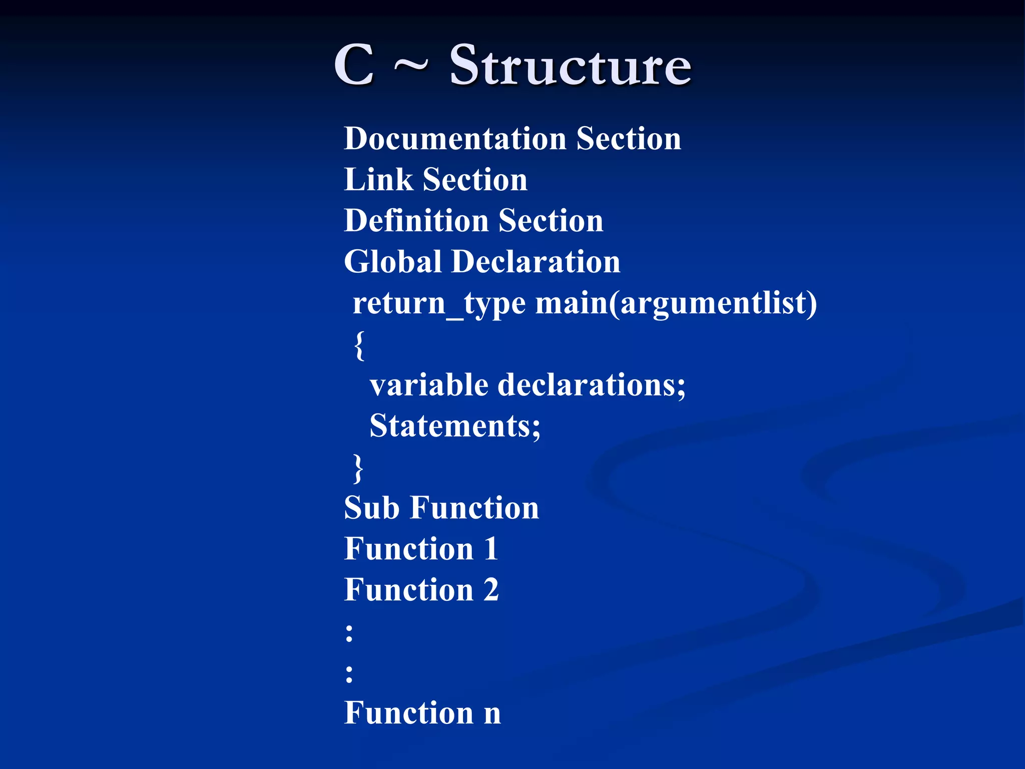 C ~ Structure Documentation Section Link Section Definition Section Global Declaration return_type main(argumentlist) { variable declarations; Statements; } Sub Function Function 1 Function 2 : : Function n 