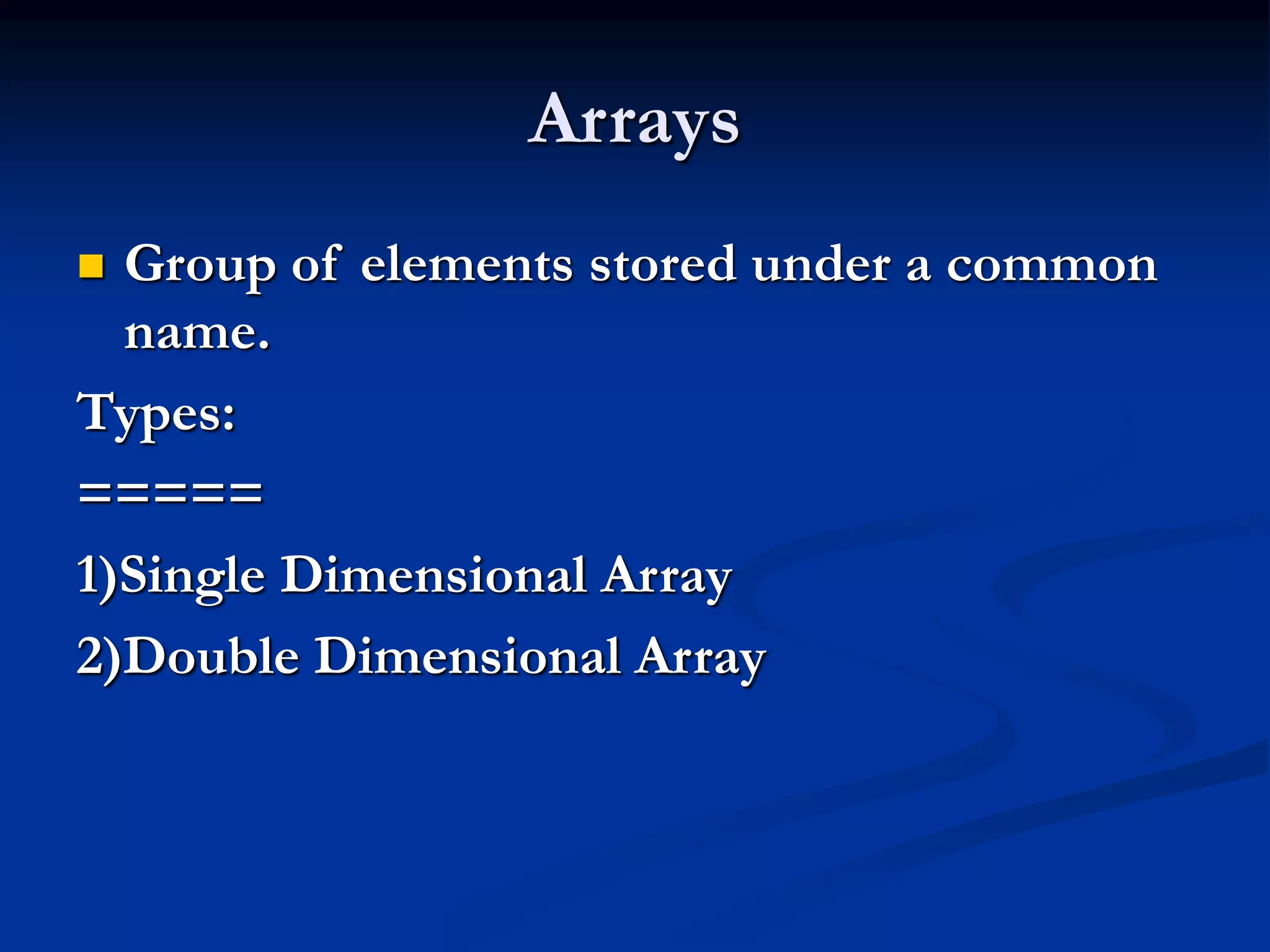 Arrays  Group of elements stored under a common name. Types: ===== 1)Single Dimensional Array 2)Double Dimensional Array 